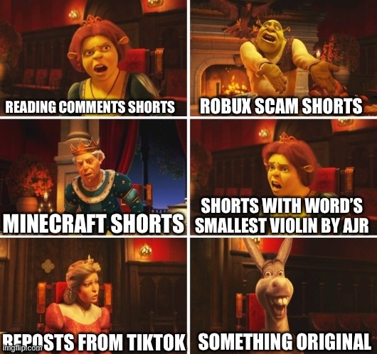 YouTube shorts in a nutshell |  READING COMMENTS SHORTS; ROBUX SCAM SHORTS; MINECRAFT SHORTS; SHORTS WITH WORD’S SMALLEST VIOLIN BY AJR; SOMETHING ORIGINAL; REPOSTS FROM TIKTOK | image tagged in shrek fiona harold donkey,youtube,tiktok,shorts,in a nutshell,memes | made w/ Imgflip meme maker