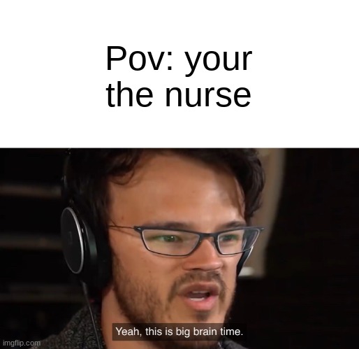 Yeah, this is big brain time | Pov: your the nurse | image tagged in yeah this is big brain time | made w/ Imgflip meme maker