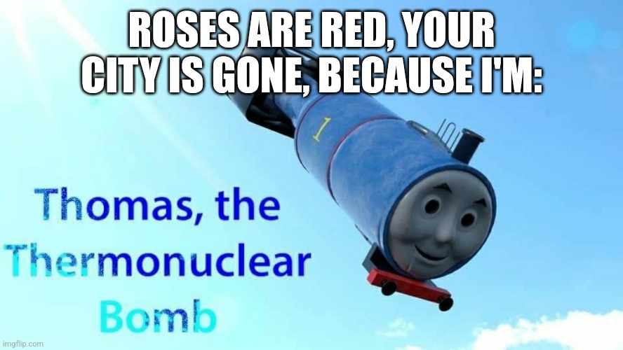 thomas the thermonuclear bomb |  ROSES ARE RED, YOUR CITY IS GONE, BECAUSE I'M: | image tagged in thomas the thermonuclear bomb | made w/ Imgflip meme maker
