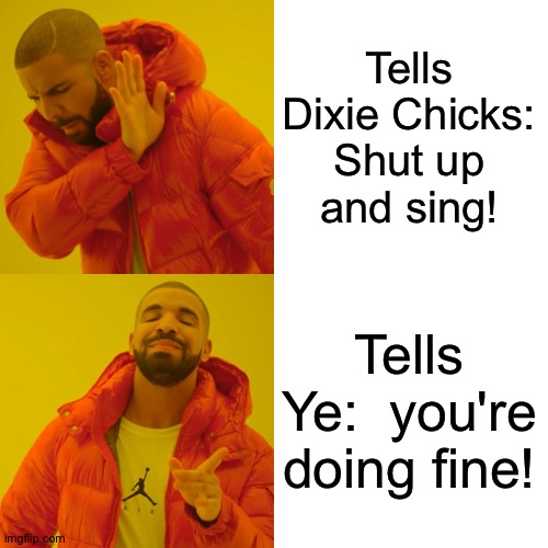 Drake Hotline Bling Meme | Tells Dixie Chicks:  Shut up 
and sing! Tells Ye:  you're doing fine! | image tagged in memes,drake hotline bling | made w/ Imgflip meme maker
