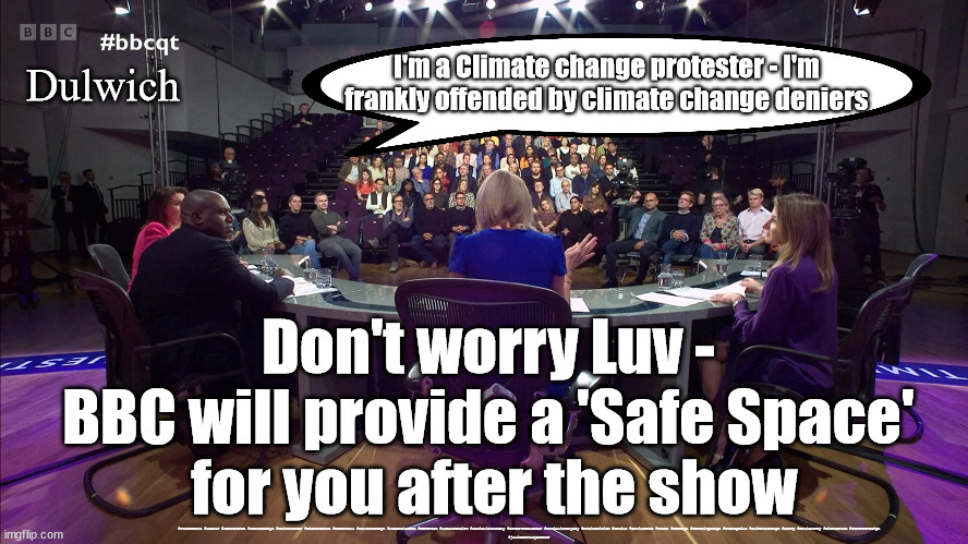 BBCQT - Dulwich - Climate Change | I'm a Climate change protester - I'm frankly offended by climate change deniers; Dulwich; Don't worry Luv - 
BBC will provide a 'Safe Space' 
for you after the show; #Starmerout #Labour #JonLansman #wearecorbyn #KeirStarmer #DianeAbbott #McDonnell #cultofcorbyn #labourisdead #Momentum #labourracism #socialistsunday #nevervotelabour #socialistanyday #Antisemitism #Savile #SavileGate #Paedo #Worboys #GroomingGangs #Paedophile #climatechange #Lammy #DavidLammy #FionaBruce #StarmerResign
#juliaHartleyBrewer | image tagged in dulwich,julia hartley brewer,climate change,climate change denier,bbcqt fiona bruce | made w/ Imgflip meme maker