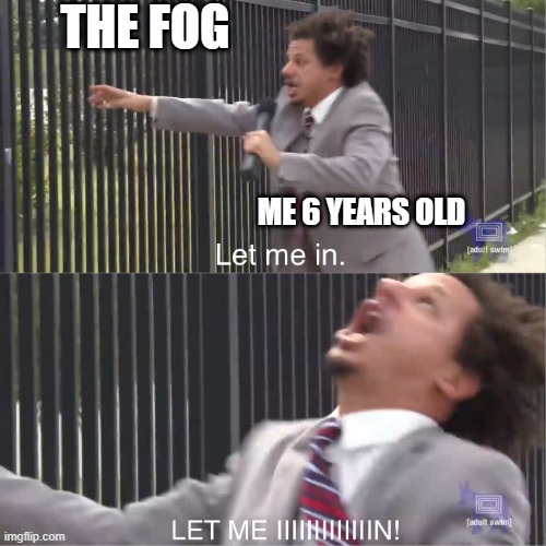 let me in | THE FOG; ME 6 YEARS OLD | image tagged in let me in | made w/ Imgflip meme maker