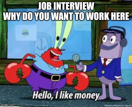 Mr Krabs I like money | JOB INTERVIEW
WHY DO YOU WANT TO WORK HERE | image tagged in mr krabs i like money | made w/ Imgflip meme maker