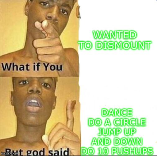 Y'all get it? | WANTED TO DISMOUNT; DANCE
DO A CIRCLE
JUMP UP AND DOWN
DO 10 PUSHUPS | image tagged in what if you-but god said | made w/ Imgflip meme maker