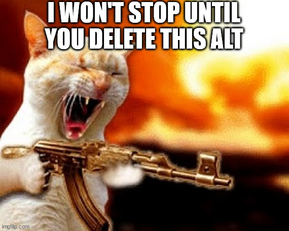 machine gun cat | I WON'T STOP UNTIL YOU DELETE THIS ALT | image tagged in machine gun cat | made w/ Imgflip meme maker