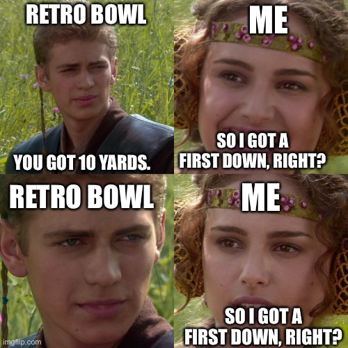 Retro bowl 10 yards relatable | ME; RETRO BOWL; SO I GOT A FIRST DOWN, RIGHT? YOU GOT 10 YARDS. ME; RETRO BOWL; SO I GOT A FIRST DOWN, RIGHT? | image tagged in anakin padme 4 panel | made w/ Imgflip meme maker