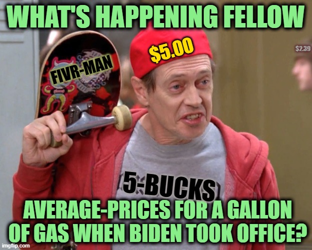 Just Trying to Fit in Before the Mid-Terms | WHAT'S HAPPENING FELLOW; $2.39; $5.00; FIVR-MAN; AVERAGE-PRICES FOR A GALLON OF GAS WHEN BIDEN TOOK OFFICE? 5-BUCKS | image tagged in steve buscemi fellow kids,biden,gas | made w/ Imgflip meme maker