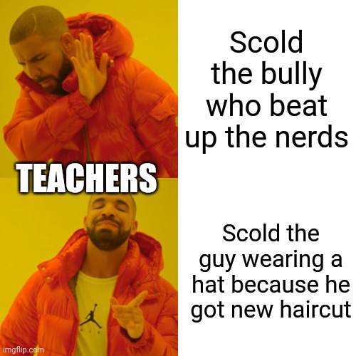 Drake Hotline Bling | Scold the bully who beat up the nerds; TEACHERS; Scold the guy wearing a hat because he got new haircut | image tagged in memes,drake hotline bling | made w/ Imgflip meme maker