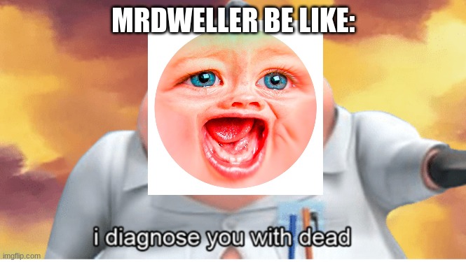 mrdweller be like |  MRDWELLER BE LIKE: | image tagged in i diagnose you with dead,mr dweller | made w/ Imgflip meme maker