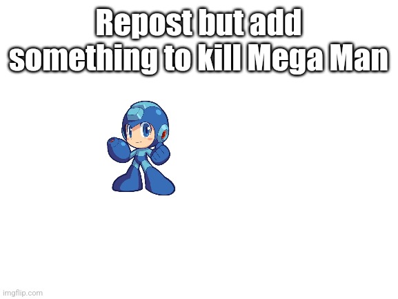 Blank White Template | Repost but add something to kill Mega Man | image tagged in blank white template | made w/ Imgflip meme maker