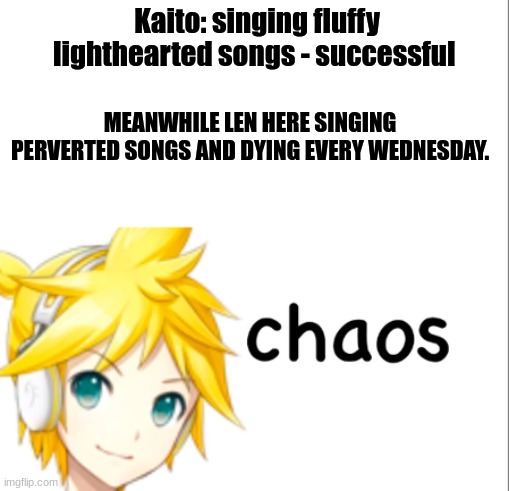 this really do be happening | Kaito: singing fluffy lighthearted songs - successful; MEANWHILE LEN HERE SINGING PERVERTED SONGS AND DYING EVERY WEDNESDAY. | image tagged in len kagamine chaos,chaos,vocaloid | made w/ Imgflip meme maker