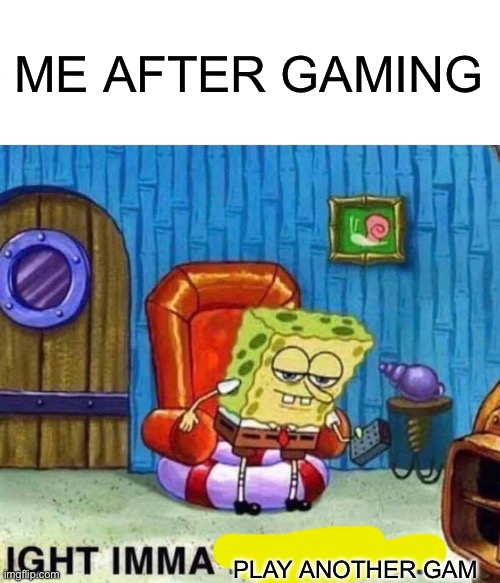 Spongebob Ight Imma Head Out | ME AFTER GAMING; PLAY ANOTHER GAM | image tagged in memes,spongebob ight imma head out | made w/ Imgflip meme maker