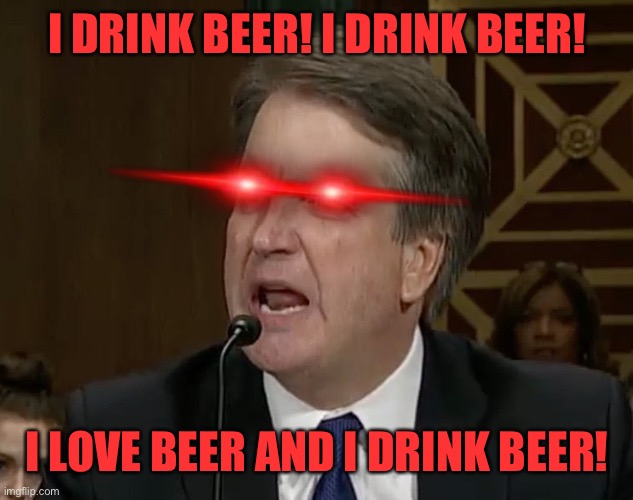 Raging Kavanaugh | I DRINK BEER! I DRINK BEER! I LOVE BEER AND I DRINK BEER! | image tagged in raging kavanaugh | made w/ Imgflip meme maker