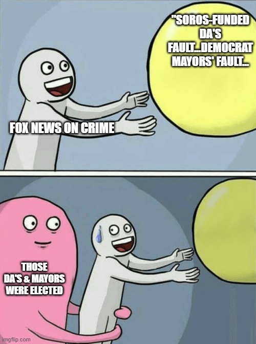 some people like a light police presence | "SOROS-FUNDED DA'S FAULT...DEMOCRAT MAYORS' FAULT... FOX NEWS ON CRIME; THOSE DA'S & MAYORS WERE ELECTED | image tagged in memes,running away balloon | made w/ Imgflip meme maker