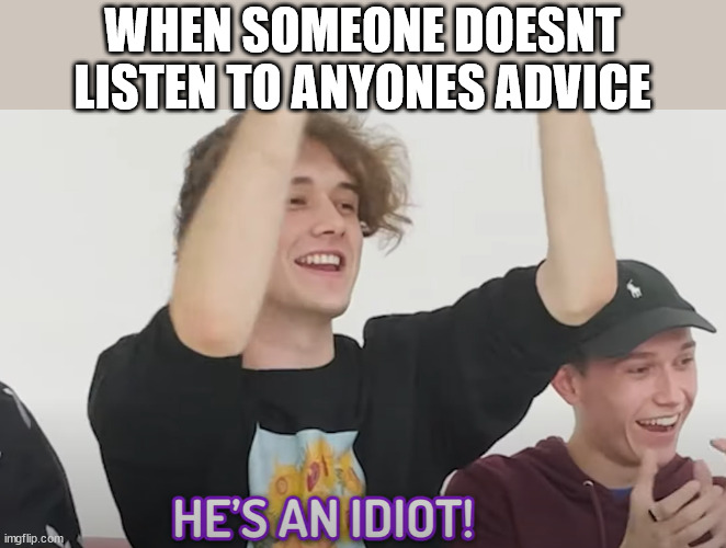 He's an idiot! | WHEN SOMEONE DOESNT LISTEN TO ANYONES ADVICE | image tagged in he's an idiot | made w/ Imgflip meme maker