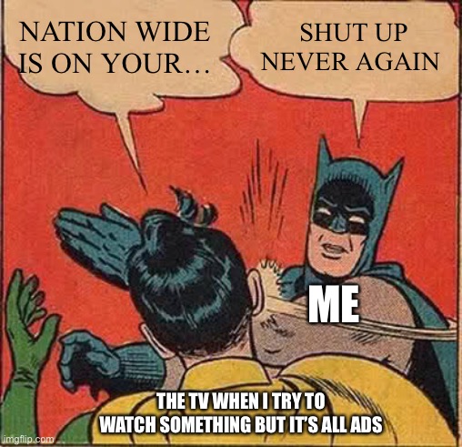 Every time I watch TV | NATION WIDE IS ON YOUR…; SHUT UP NEVER AGAIN; ME; THE TV WHEN I TRY TO WATCH SOMETHING BUT IT’S ALL ADS | image tagged in memes,batman slapping robin | made w/ Imgflip meme maker