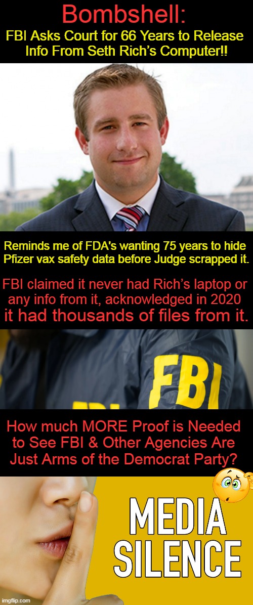It doesn't take a rocket scientist to read between the lines.... | Bombshell:; FBI Asks Court for 66 Years to Release 
Info From Seth Rich’s Computer!! Reminds me of FDA's wanting 75 years to hide 
Pfizer vax safety data before Judge scrapped it. FBI claimed it never had Rich’s laptop or 
any info from it, acknowledged in 2020; it had thousands of files from it. How much MORE Proof is Needed 
to See FBI & Other Agencies Are 
Just Arms of the Democrat Party? | image tagged in politics,seth rich,fbi,fda nih cdc,compromised,dirty | made w/ Imgflip meme maker