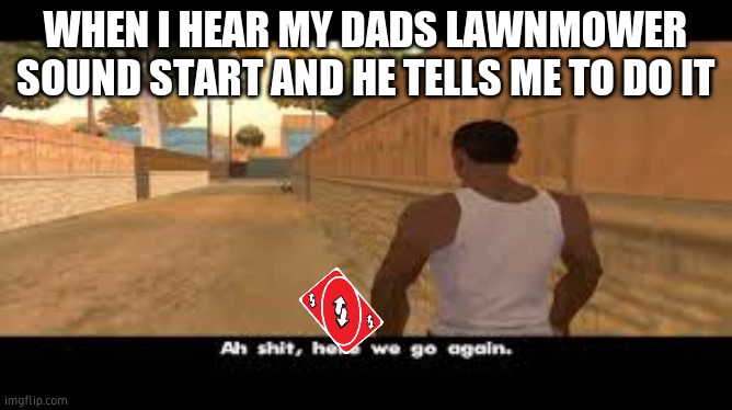 Aw shit, here we go again. | WHEN I HEAR MY DADS LAWNMOWER SOUND START AND HE TELLS ME TO DO IT | image tagged in aw shit here we go again | made w/ Imgflip meme maker