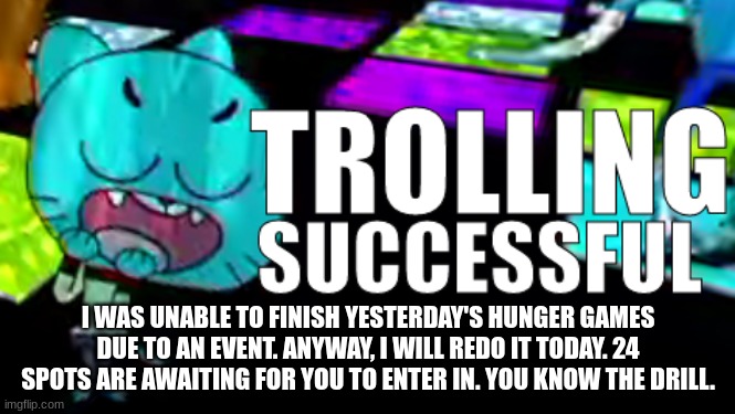 Trolling Succsessful | I WAS UNABLE TO FINISH YESTERDAY'S HUNGER GAMES DUE TO AN EVENT. ANYWAY, I WILL REDO IT TODAY. 24 SPOTS ARE AWAITING FOR YOU TO ENTER IN. YOU KNOW THE DRILL. | image tagged in trolling succsessful | made w/ Imgflip meme maker