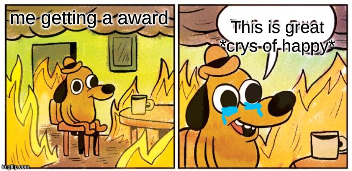 crys | This is great *crys of happy*; me getting a award | image tagged in memes,this is fine | made w/ Imgflip meme maker