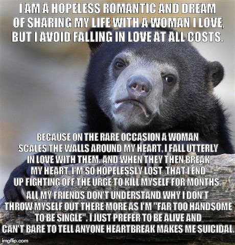 Confession Bear | I AM A HOPELESS ROMANTIC AND DREAM OF SHARING MY LIFE WITH A WOMAN I LOVE, BUT I AVOID FALLING IN LOVE AT ALL COSTS.  BECAUSE ON THE RARE OC | image tagged in memes,confession bear,AdviceAnimals | made w/ Imgflip meme maker