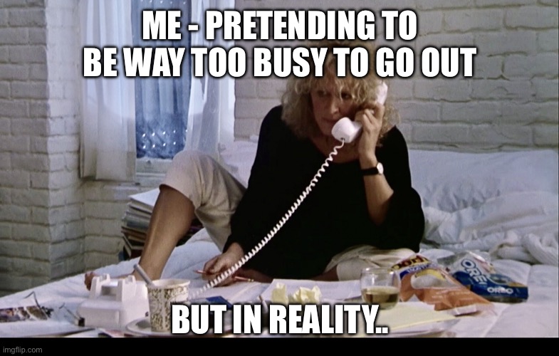 Unemployment Insurance Fatal Attraction Call | ME - PRETENDING TO BE WAY TOO BUSY TO GO OUT; BUT IN REALITY.. | image tagged in unemployment insurance fatal attraction call | made w/ Imgflip meme maker