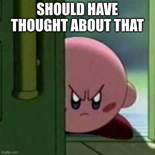 Angry Kirby | SHOULD HAVE THOUGHT ABOUT THAT | image tagged in angry kirby | made w/ Imgflip meme maker