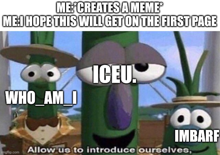 Bruh. | ME:*CREATES A MEME*
ME:I HOPE THIS WILL GET ON THE FIRST PAGE; ICEU. WHO_AM_I; IMBARF | image tagged in bruh,lol,memes,funny memes,bruh moment,nooo | made w/ Imgflip meme maker