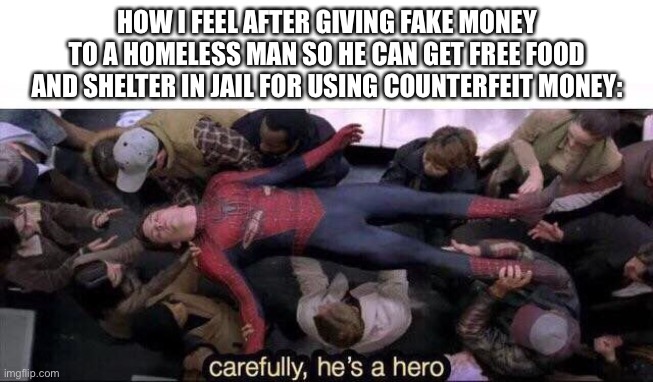 I don’t know |  HOW I FEEL AFTER GIVING FAKE MONEY TO A HOMELESS MAN SO HE CAN GET FREE FOOD AND SHELTER IN JAIL FOR USING COUNTERFEIT MONEY: | image tagged in carefully he's a hero,funny,memes,funny memes | made w/ Imgflip meme maker