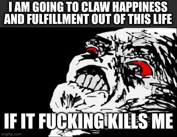 Mega Rage Face Meme | I AM GOING TO CLAW HAPPINESS AND FULFILLMENT OUT OF THIS LIFE IF IT FUCKING KILLS ME | image tagged in memes,mega rage face | made w/ Imgflip meme maker