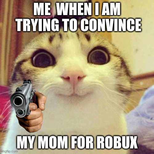 CONVINCE | ME  WHEN I AM  TRYING TO CONVINCE; MY MOM FOR ROBUX | image tagged in memes,smiling cat | made w/ Imgflip meme maker