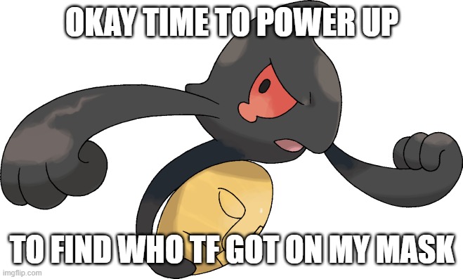 Yamask | OKAY TIME TO POWER UP; TO FIND WHO TF GOT ON MY MASK | image tagged in yamask | made w/ Imgflip meme maker