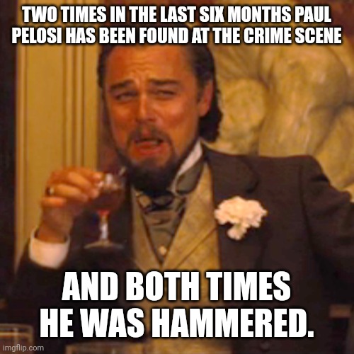 Not a lie. | TWO TIMES IN THE LAST SIX MONTHS PAUL PELOSI HAS BEEN FOUND AT THE CRIME SCENE; AND BOTH TIMES HE WAS HAMMERED. | image tagged in memes,laughing leo | made w/ Imgflip meme maker