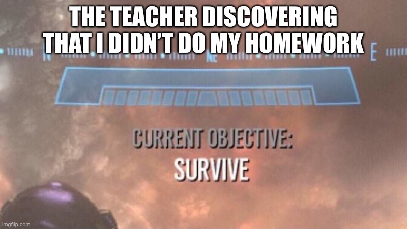 Current Objective: Survive | THE TEACHER DISCOVERING THAT I DIDN’T DO MY HOMEWORK | image tagged in current objective survive | made w/ Imgflip meme maker