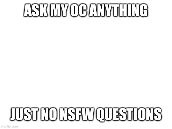 Please no nsfw questions | ASK MY OC ANYTHING; JUST NO NSFW QUESTIONS | image tagged in blank white template | made w/ Imgflip meme maker
