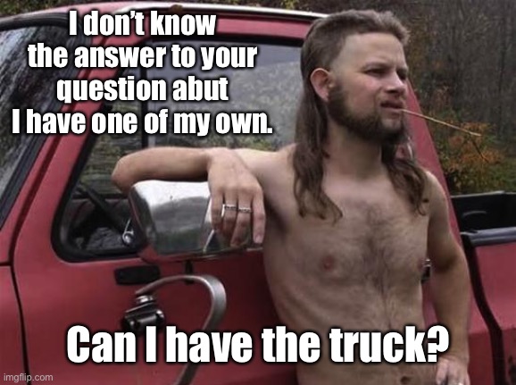 almost politically correct redneck red neck | I don’t know the answer to your question abut I have one of my own. Can I have the truck? | image tagged in almost politically correct redneck red neck | made w/ Imgflip meme maker