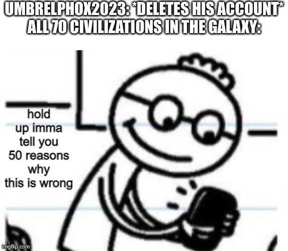 Literally | UMBRELPHOX2023: *DELETES HIS ACCOUNT*
ALL 70 CIVILIZATIONS IN THE GALAXY: | image tagged in 50 reasons why this is wrong | made w/ Imgflip meme maker
