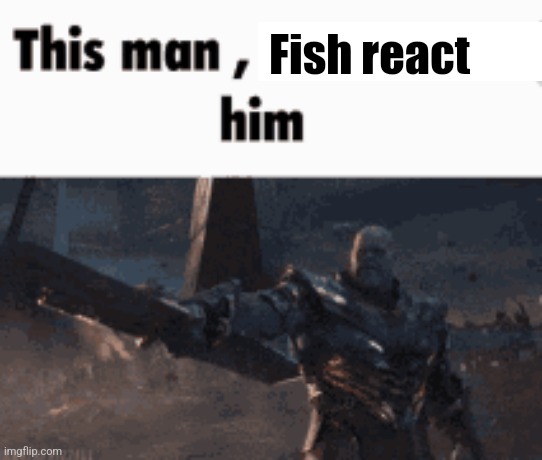 Above | Fish react | image tagged in this man _____ him | made w/ Imgflip meme maker