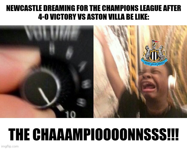 NUFC to the UEFA Champions League? | NEWCASTLE DREAMING FOR THE CHAMPIONS LEAGUE AFTER
4-0 VICTORY VS ASTON VILLA BE LIKE:; THE CHAAAMPIOOOONNSSS!!! | image tagged in loud music,newcastle,champions league,premier league,memes | made w/ Imgflip meme maker