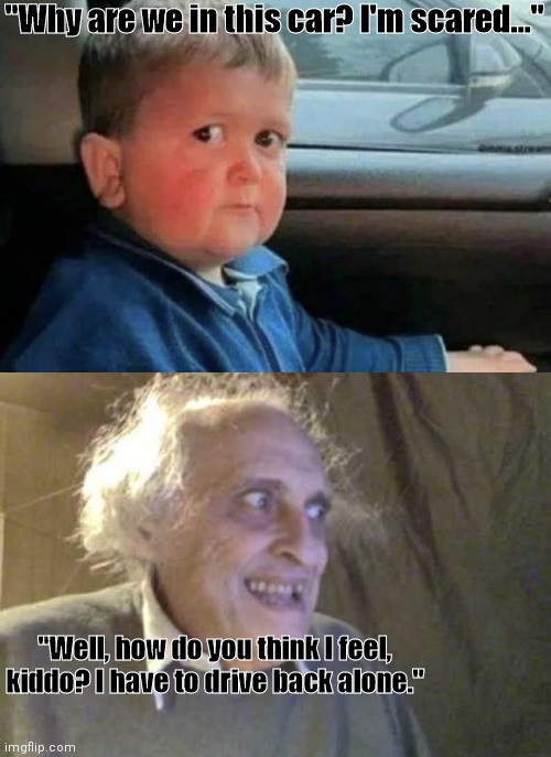 death | "Why are we in this car? I'm scared..."; "Well, how do you think I feel, kiddo? I have to drive back alone." | image tagged in scared kid car,creepy guy,kidnapping | made w/ Imgflip meme maker