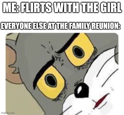 SWEET HOME ALABAMA | ME: FLIRTS WITH THE GIRL; EVERYONE ELSE AT THE FAMILY REUNION: | image tagged in shocked tom | made w/ Imgflip meme maker