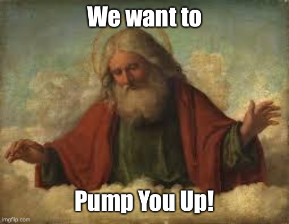 god | We want to Pump You Up! | image tagged in god | made w/ Imgflip meme maker