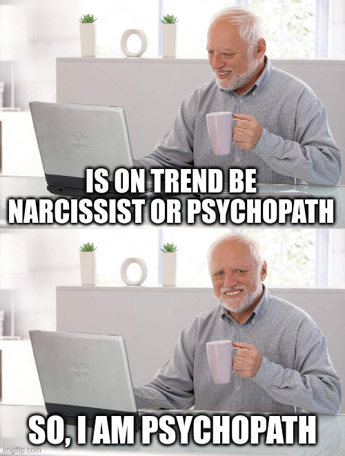 psychopath | IS ON TREND BE NARCISSIST OR PSYCHOPATH; SO, I AM PSYCHOPATH | image tagged in old man cup of coffee | made w/ Imgflip meme maker