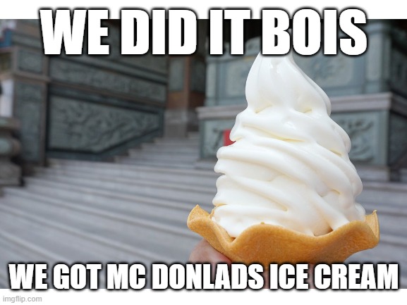 We Have Achived the Impossible | WE DID IT BOIS; WE GOT MC DONLADS ICE CREAM | image tagged in memes | made w/ Imgflip meme maker