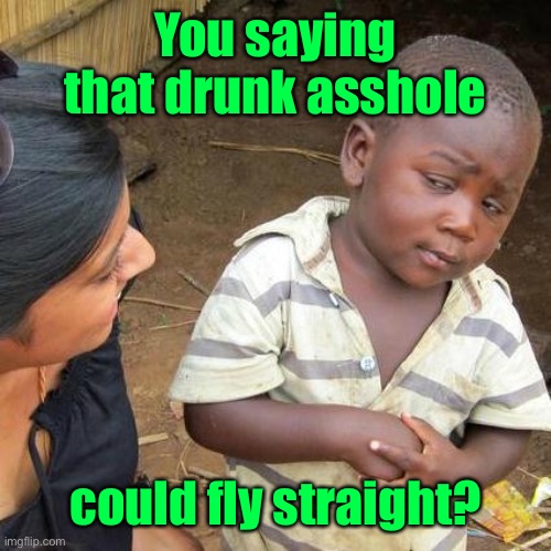 Third World Skeptical Kid Meme | You saying that drunk asshole could fly straight? | image tagged in memes,third world skeptical kid | made w/ Imgflip meme maker