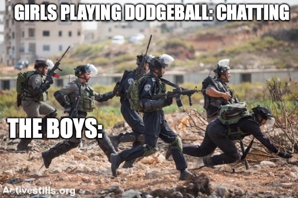 So true | GIRLS PLAYING DODGEBALL: CHATTING; THE BOYS: | image tagged in soldiers running,relatable memes,funny memes,dodgeball,gym memes | made w/ Imgflip meme maker