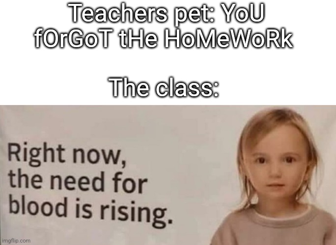 New template click on my account it will be in my templates | Teachers pet: YoU fOrGoT tHe HoMeWoRk; The class: | image tagged in the need for blood is rising | made w/ Imgflip meme maker