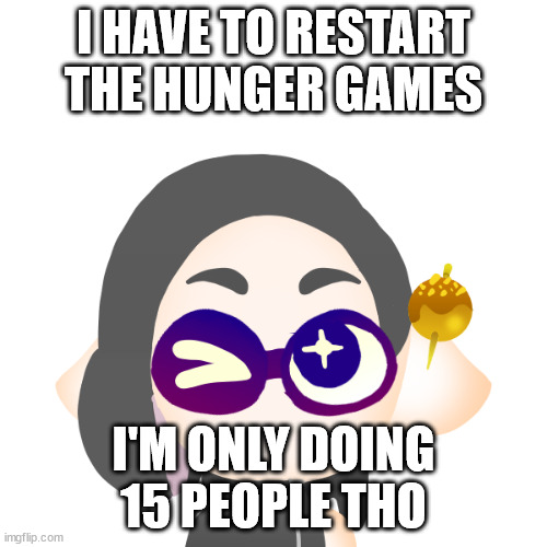 i exited out of the tab | I HAVE TO RESTART THE HUNGER GAMES; I'M ONLY DOING 15 PEOPLE THO | image tagged in splitza | made w/ Imgflip meme maker