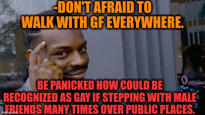 -Gf is saving reputation. | -DON'T AFRAID TO WALK WITH GF EVERYWHERE. BE PANICKED HOW COULD BE RECOGNIZED AS GAY IF STEPPING WITH MALE FRIENDS MANY TIMES OVER PUBLIC PLACES. | image tagged in memes,roll safe think about it,gf,mean girls,gay pride,jojo's walk | made w/ Imgflip meme maker