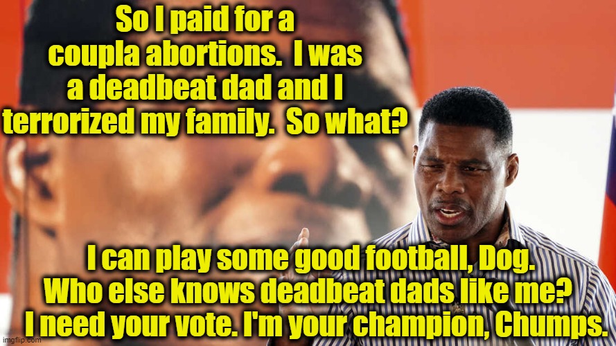 Herschel Walker, Man of the People | So I paid for a coupla abortions.  I was a deadbeat dad and I terrorized my family.  So what? I can play some good football, Dog.  Who else knows deadbeat dads like me?     I need your vote. I'm your champion, Chumps. | image tagged in georgia,gop,republican party,gop hypocrite,football meme,red vs blue | made w/ Imgflip meme maker